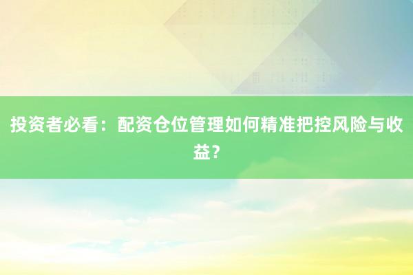 投资者必看：配资仓位管理如何精准把控风险与收益？