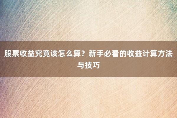 股票收益究竟该怎么算?新手必看的收益计算方法与技巧