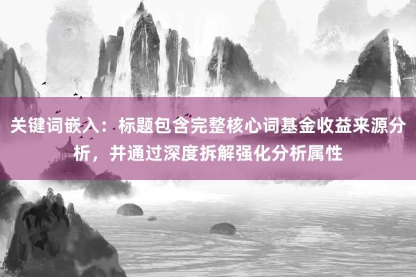 关键词嵌入：标题包含完整核心词基金收益来源分析，并通过深度拆解强化分析属性