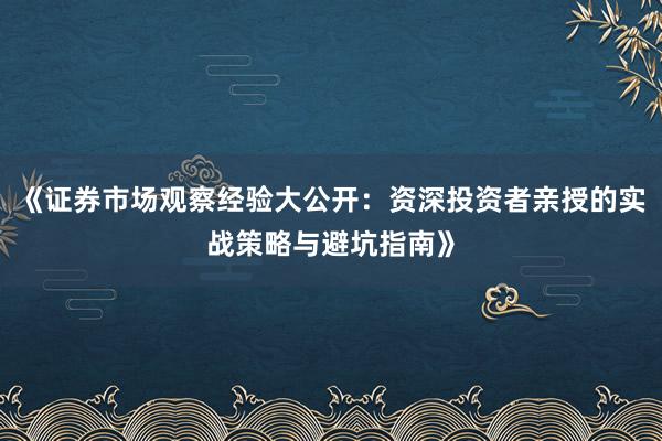 《证券市场观察经验大公开：资深投资者亲授的实战策略与避坑指南》