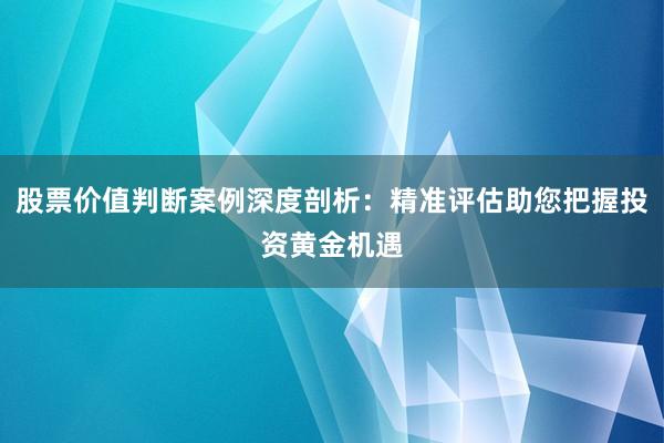 股票价值判断案例深度剖析：精准评估助您把握投资黄金机遇