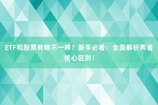 ETF和股票有啥不一样？新手必看：全面解析两者核心区别！
