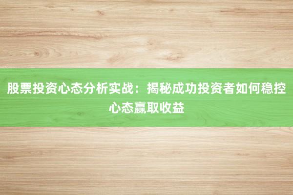 股票投资心态分析实战：揭秘成功投资者如何稳控心态赢取收益