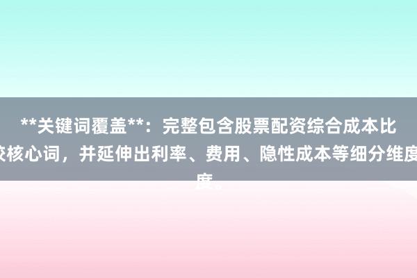 **关键词覆盖**：完整包含股票配资综合成本比较核心词，并延伸出利率、费用、隐性成本等细分维度。