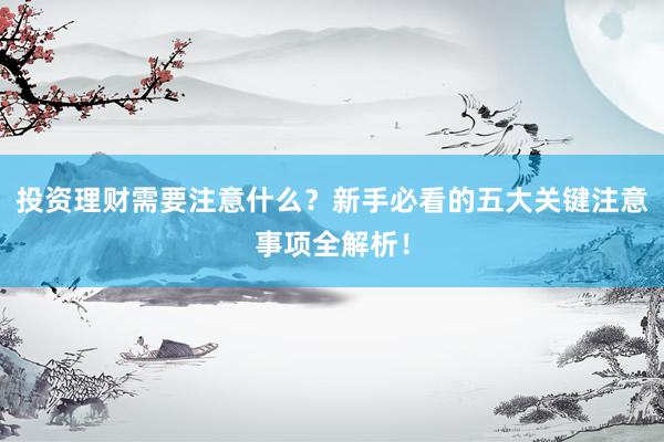 投资理财需要注意什么？新手必看的五大关键注意事项全解析！