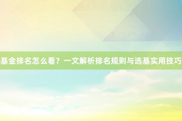 基金排名怎么看？一文解析排名规则与选基实用技巧