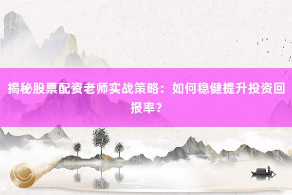 揭秘股票配资老师实战策略：如何稳健提升投资回报率？