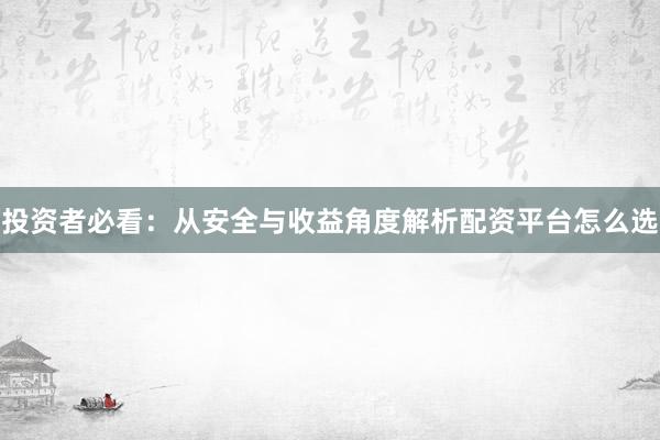 投资者必看：从安全与收益角度解析配资平台怎么选