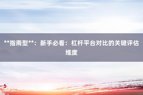 **指南型**：新手必看：杠杆平台对比的关键评估维度