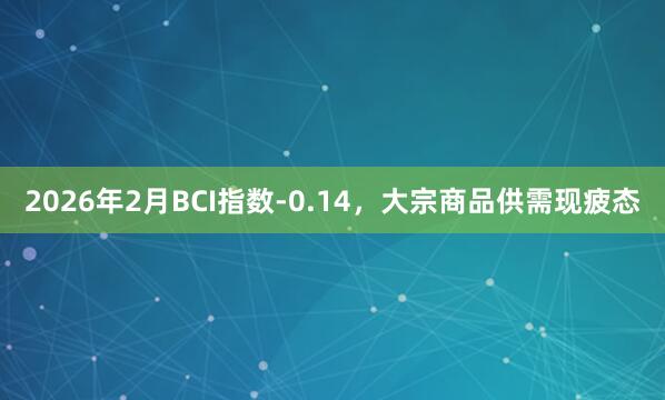 2026年2月BCI指数-0.14，大宗商品供需现疲态