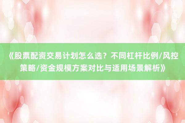 《股票配资交易计划怎么选？不同杠杆比例/风控策略/资金规模方案对比与适用场景解析》