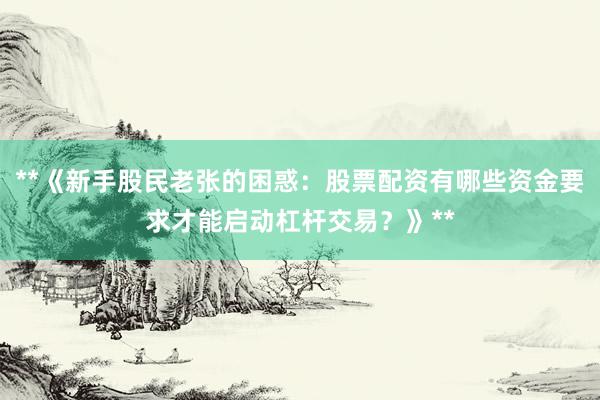 **《新手股民老张的困惑：股票配资有哪些资金要求才能启动杠杆交易？》**