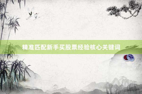 精准匹配新手买股票经验核心关键词