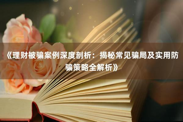 《理财被骗案例深度剖析：揭秘常见骗局及实用防骗策略全解析》