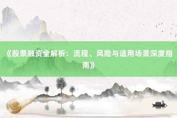 《股票融资全解析：流程、风险与适用场景深度指南》