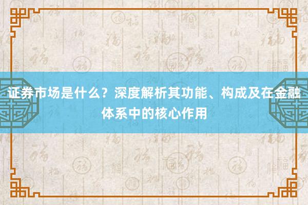 证券市场是什么？深度解析其功能、构成及在金融体系中的核心作用