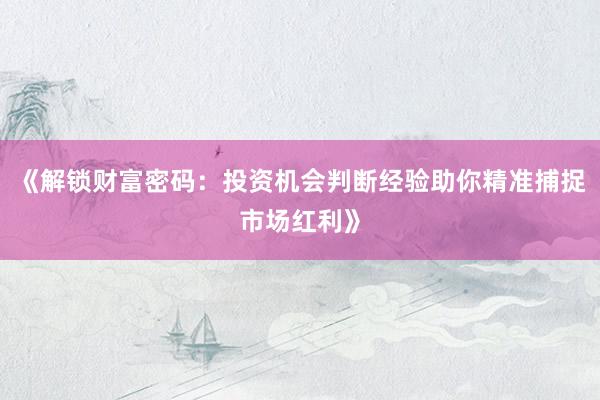 《解锁财富密码：投资机会判断经验助你精准捕捉市场红利》