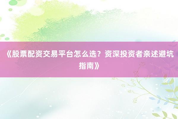《股票配资交易平台怎么选？资深投资者亲述避坑指南》