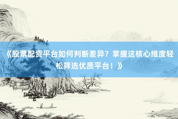 《股票配资平台如何判断差异？掌握这核心维度轻松筛选优质平台！》