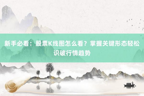 新手必看：股票K线图怎么看？掌握关键形态轻松识破行情趋势