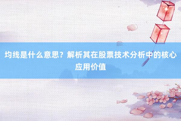 均线是什么意思？解析其在股票技术分析中的核心应用价值