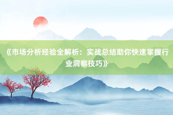 《市场分析经验全解析：实战总结助你快速掌握行业洞察技巧》
