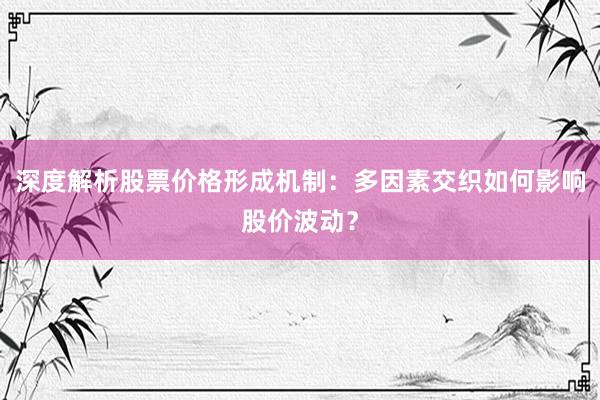 深度解析股票价格形成机制：多因素交织如何影响股价波动？