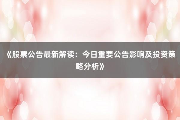 《股票公告最新解读：今日重要公告影响及投资策略分析》