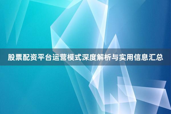 股票配资平台运营模式深度解析与实用信息汇总