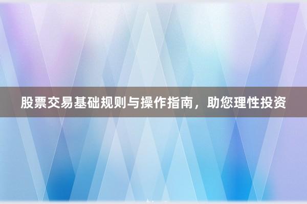 股票交易基础规则与操作指南，助您理性投资