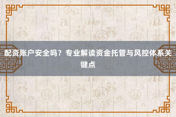配资账户安全吗？专业解读资金托管与风控体系关键点