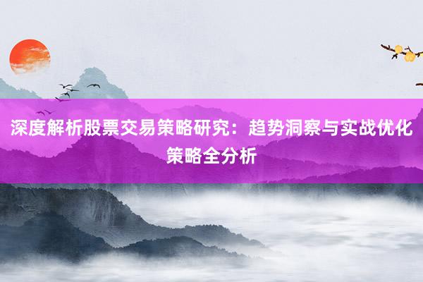 深度解析股票交易策略研究：趋势洞察与实战优化策略全分析