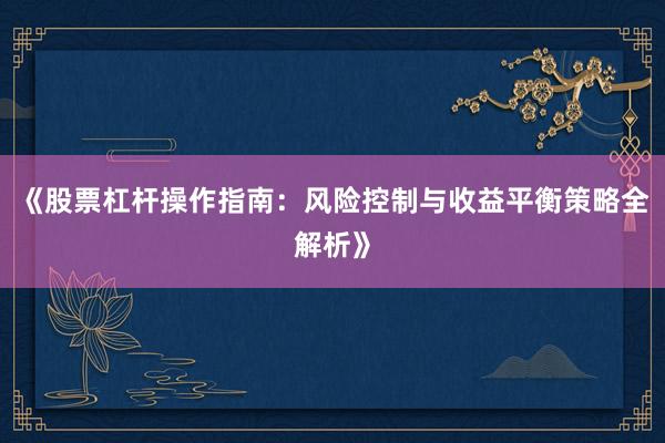 《股票杠杆操作指南:风险控制与收益平衡策略全解析》