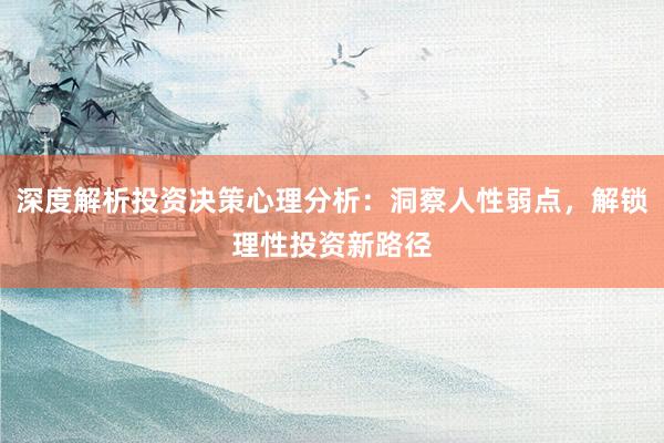 深度解析投资决策心理分析：洞察人性弱点，解锁理性投资新路径