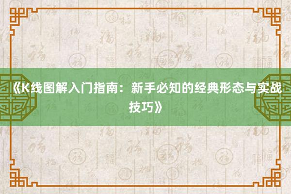 《K线图解入门指南：新手必知的经典形态与实战技巧》