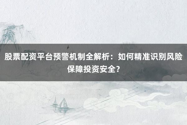 股票配资平台预警机制全解析：如何精准识别风险保障投资安全？