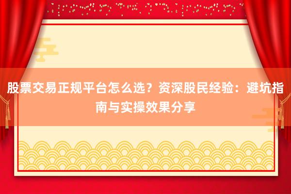 股票交易正规平台怎么选？资深股民经验：避坑指南与实操效果分享