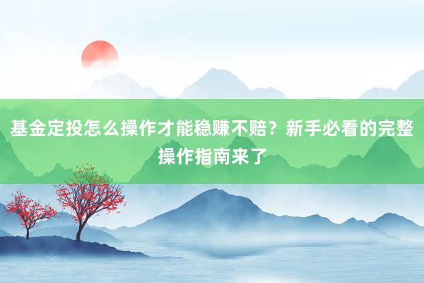 基金定投怎么操作才能稳赚不赔？新手必看的完整操作指南来了