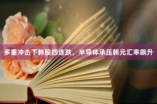 多重冲击下韩股四连跌，半导体承压韩元汇率飙升