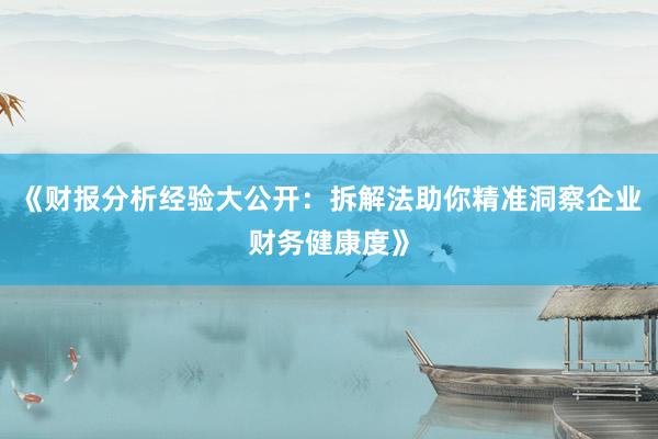 《财报分析经验大公开：拆解法助你精准洞察企业财务健康度》