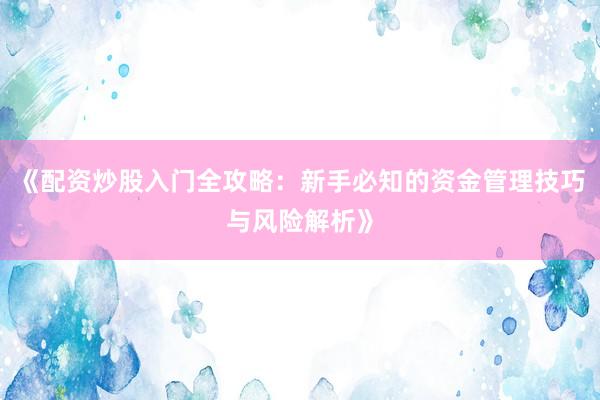 《配资炒股入门全攻略：新手必知的资金管理技巧与风险解析》