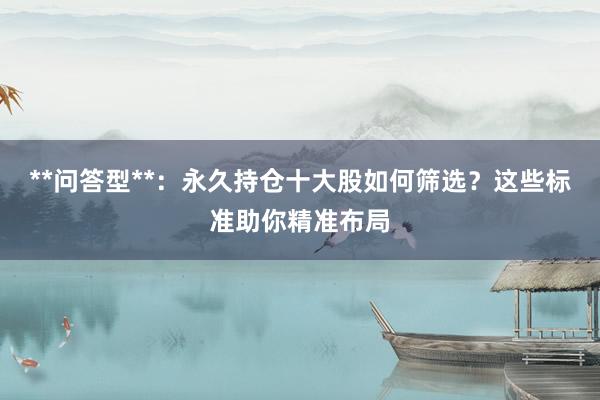 **问答型**：永久持仓十大股如何筛选？这些标准助你精准布局