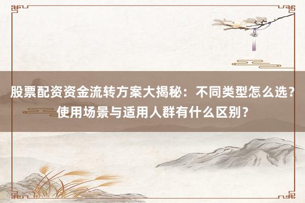 股票配资资金流转方案大揭秘:不同类型怎么选?使用场景与适用人群有什么区别?