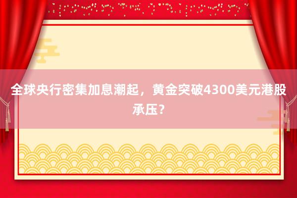 全球央行密集加息潮起,黄金突破4300美元港股承压?