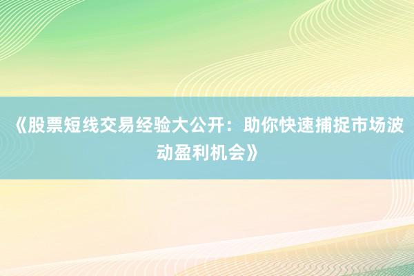 《股票短线交易经验大公开：助你快速捕捉市场波动盈利机会》