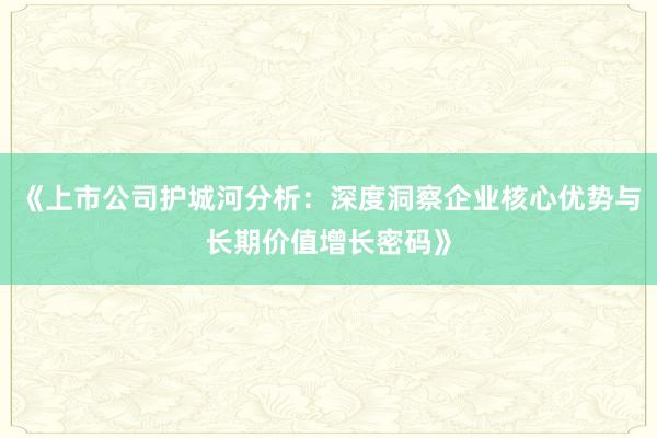 《上市公司护城河分析：深度洞察企业核心优势与长期价值增长密码》