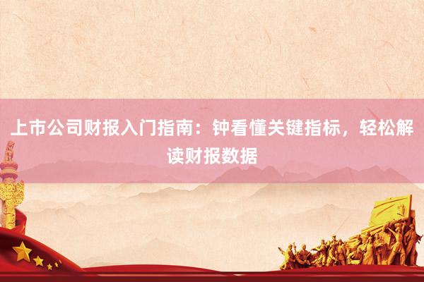 上市公司财报入门指南：钟看懂关键指标，轻松解读财报数据