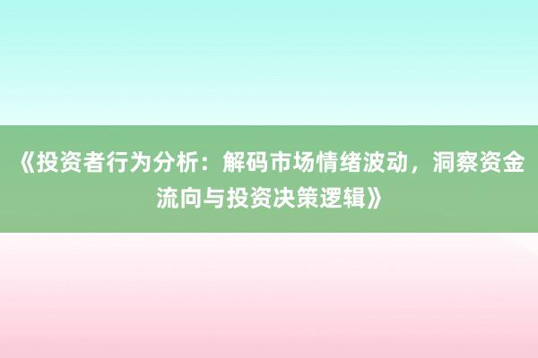 《投资者行为分析：解码市场情绪波动，洞察资金流向与投资决策逻辑》