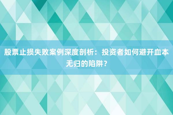 股票止损失败案例深度剖析：投资者如何避开血本无归的陷阱？