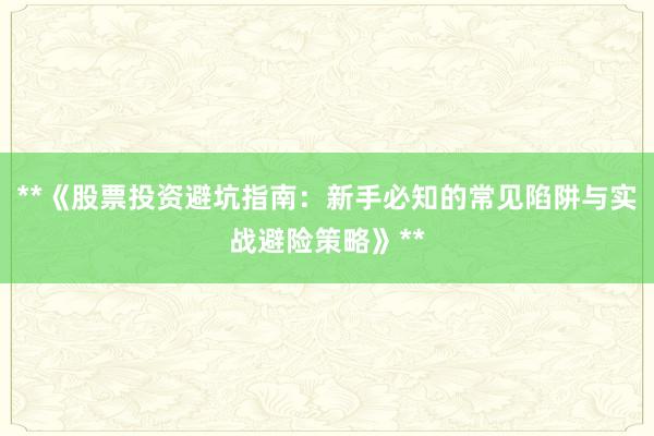 **《股票投资避坑指南：新手必知的常见陷阱与实战避险策略》**